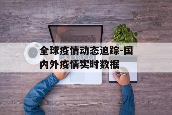全球疫情动态追踪-国内外疫情实时数据