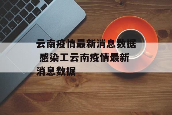 云南疫情最新消息数据 感染工云南疫情最新消息数据